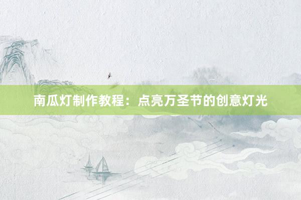 南瓜灯制作教程：点亮万圣节的创意灯光