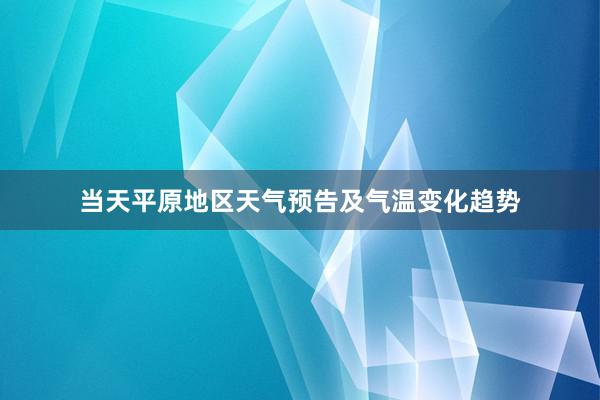 当天平原地区天气预告及气温变化趋势