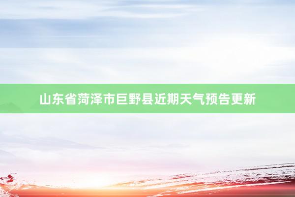 山东省菏泽市巨野县近期天气预告更新