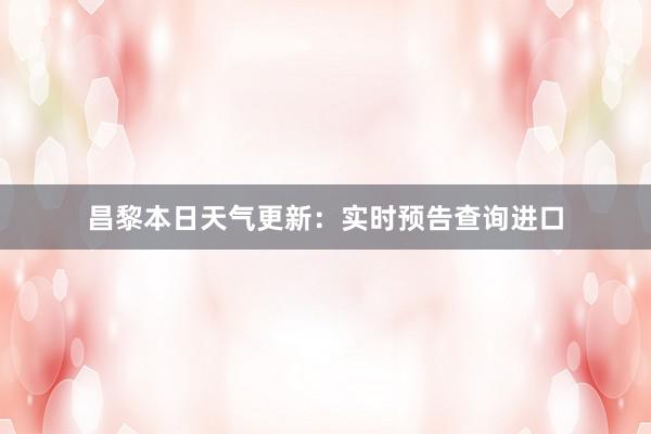 昌黎本日天气更新：实时预告查询进口